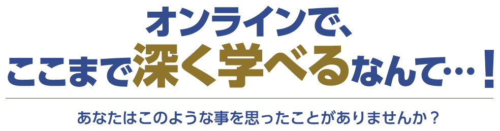 オンラインで、ここまで深く学べるなんて…！