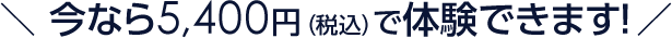 今なら5400円（税込）で体験できます！