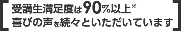 受講生満足度は90％以上 喜びの声を続々といただいています