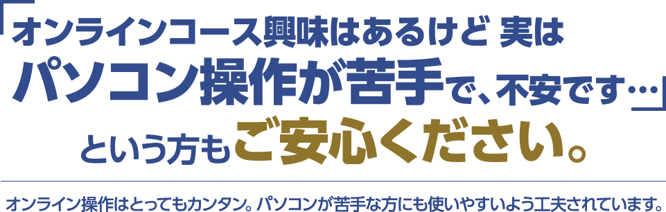 「オンラインコース興味はあるけど実はパソコン操作が苦手で、不安です…」という方もご安心ください。