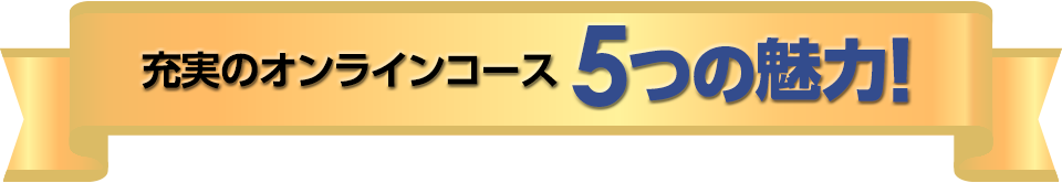 充実のオンラインコース5つの魅力！