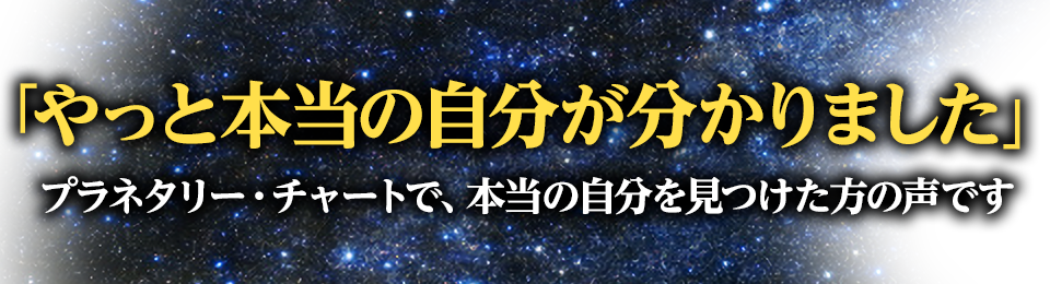 「やっと本当の自分が分かりました」プラネタリー・チャートで、本当の自分を見つけた方の声です