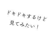 ドキドキするけど見てみたい