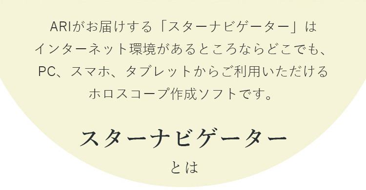 ARIがお届けする「スターナビゲーター」はインターネット環境があるところならどこでも、PC、スマホ、タブレットからご利用いただけるホロスコープ作成ソフトです スターナビゲーターとは